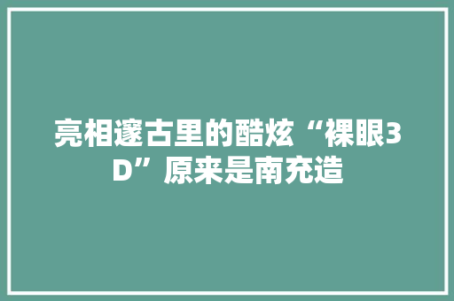 亮相邃古里的酷炫“裸眼3D”原来是南充造