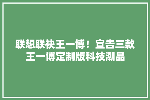 联想联袂王一博！宣告三款王一博定制版科技潮品