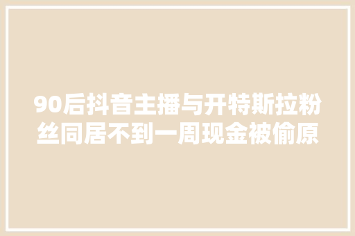 90后抖音主播与开特斯拉粉丝同居不到一周现金被偷原来特斯拉600一天租的