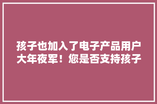 孩子也加入了电子产品用户大年夜军！您是否支持孩子看电视、玩手机？