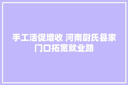 手工活促增收 河南尉氏县家门口拓宽就业路