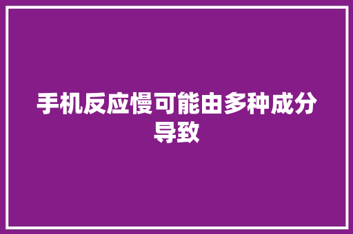 手机反应慢可能由多种成分导致 手机反应慢可能由多种成分导致 智能家居