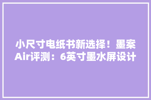小尺寸电纸书新选择！墨案Air评测：6英寸墨水屏设计32GB大年夜容量