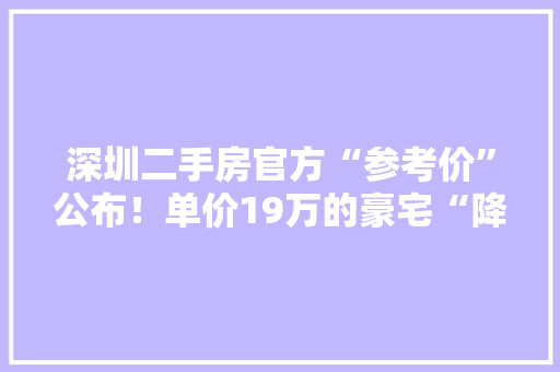 深圳二手房官方“参考价”公布！单价19万的豪宅“降”到13万业主们能淡定吗？ 深圳二手房官方“参考价”公布！单价19万的豪宅“降”到13万业主们能淡定吗？ 互联通信