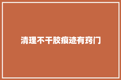 清理不干胶痕迹有窍门 清理不干胶痕迹有窍门 互联通信