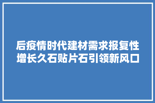 后疫情时代建材需求报复性增长久石贴片石引领新风口