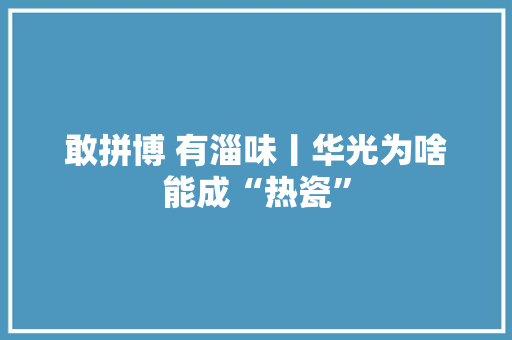 敢拼博 有淄味丨华光为啥能成“热瓷”