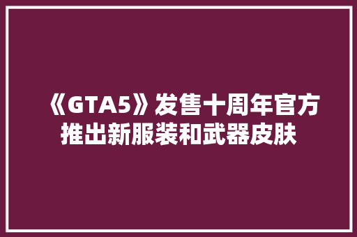《GTA5》发售十周年官方推出新服装和武器皮肤