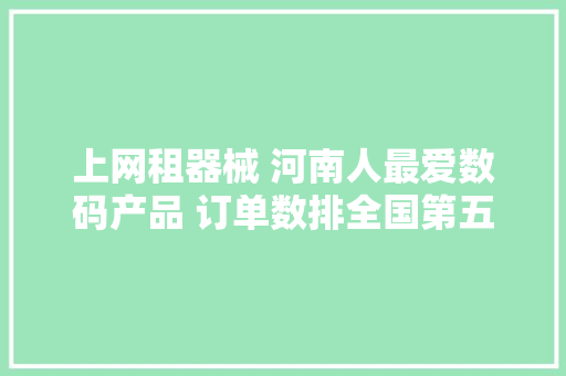 上网租器械 河南人最爱数码产品 订单数排全国第五