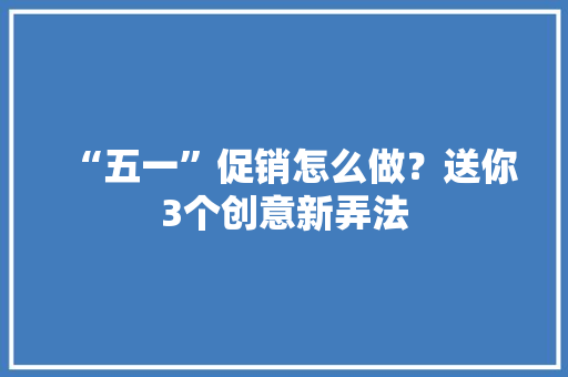 “五一”促销怎么做？送你3个创意新弄法