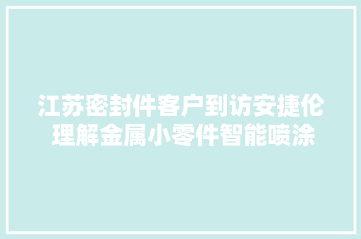江苏密封件客户到访安捷伦 理解金属小零件智能喷涂设备 江苏密封件客户到访安捷伦 理解金属小零件智能喷涂设备 互联通信