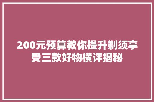 200元预算教你提升剃须享受三款好物横评揭秘 200元预算教你提升剃须享受三款好物横评揭秘 智能科技