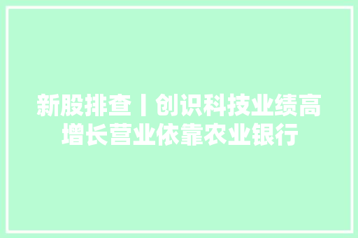 新股排查丨创识科技业绩高增长营业依靠农业银行 新股排查丨创识科技业绩高增长营业依靠农业银行 智能科技