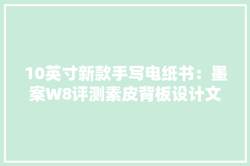 10英寸新款手写电纸书：墨案W8评测素皮背板设计文艺范满满