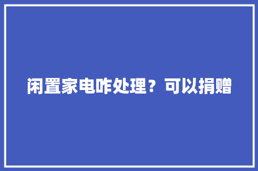 闲置家电咋处理？可以捐赠