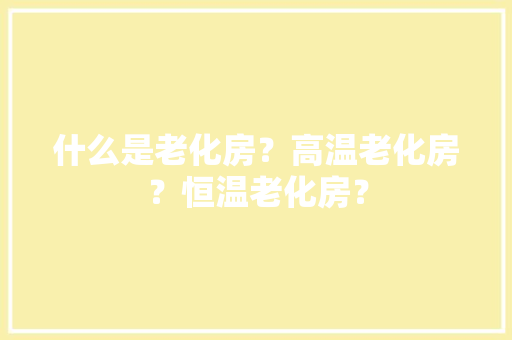 什么是老化房？高温老化房？恒温老化房？