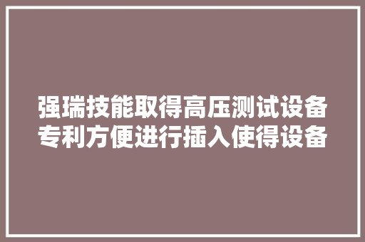 强瑞技能取得高压测试设备专利方便进行插入使得设备更为安然 强瑞技能取得高压测试设备专利方便进行插入使得设备更为安然 互联通信