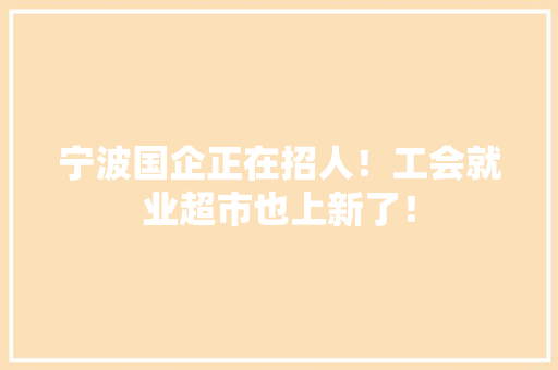 宁波国企正在招人！工会就业超市也上新了！ 宁波国企正在招人！工会就业超市也上新了！ 智能家居