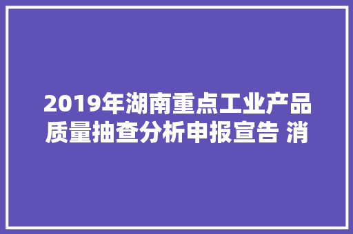 2019年湖南重点工业产品质量抽查分析申报宣告 消费者若何用得安心吃得宁神 2019年湖南重点工业产品质量抽查分析申报宣告 消费者若何用得安心吃得宁神 智能科技
