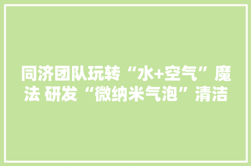 同济团队玩转“水+空气”魔法 研发“微纳米气泡”清洁技能 同济团队玩转“水+空气”魔法 研发“微纳米气泡”清洁技能 互联通信