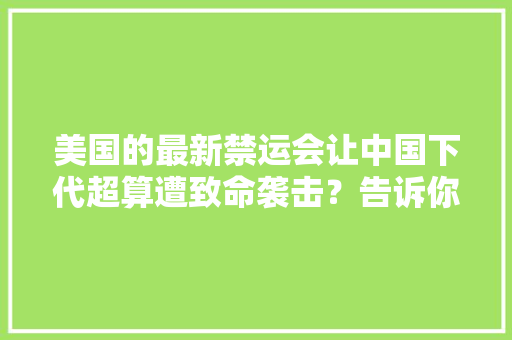 美国的最新禁运会让中国下代超算遭致命袭击？告诉你实情
