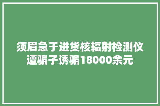 须眉急于进货核辐射检测仪遭骗子诱骗18000余元