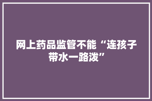 网上药品监管不能“连孩子带水一路泼”