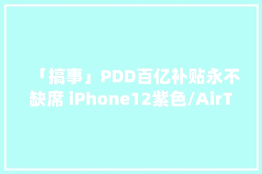 「搞事」PDD百亿补贴永不缺席 iPhone12紫色/AirTag已上架