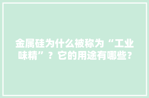 金属硅为什么被称为“工业味精”？它的用途有哪些？ 金属硅为什么被称为“工业味精”？它的用途有哪些？ 智能科技