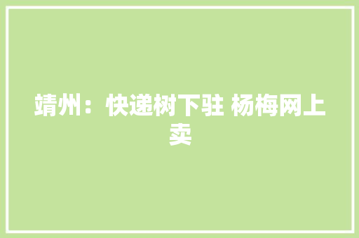 靖州：快递树下驻 杨梅网上卖 靖州：快递树下驻 杨梅网上卖 互联通信