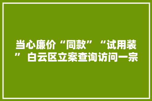 当心廉价“同款”“试用装” 白云区立案查询访问一宗收集直播售假案 当心廉价“同款”“试用装” 白云区立案查询访问一宗收集直播售假案 互联通信