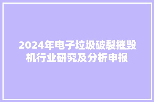 2024年电子垃圾破裂摧毁机行业研究及分析申报 2024年电子垃圾破裂摧毁机行业研究及分析申报 人工智能