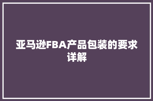 亚马逊FBA产品包装的要求详解 亚马逊FBA产品包装的要求详解 智能家居