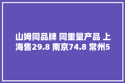 山姆同品牌 同重量产品 上海售29.8 南京74.8 常州56.8 是店大年夜欺客吗？