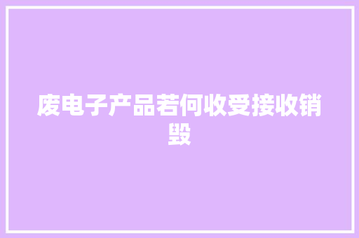 废电子产品若何收受接收销毁
