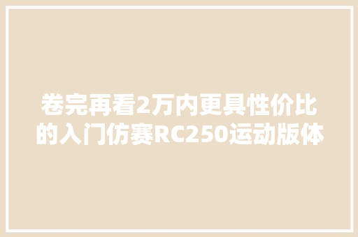 卷完再看2万内更具性价比的入门仿赛RC250运动版体验申报 卷完再看2万内更具性价比的入门仿赛RC250运动版体验申报 人工智能