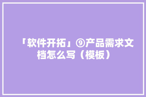 「软件开拓」⑨产品需求文档怎么写（模板） 「软件开拓」⑨产品需求文档怎么写（模板） 人工智能