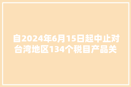 自2024年6月15日起中止对台湾地区134个税目产品关税减让