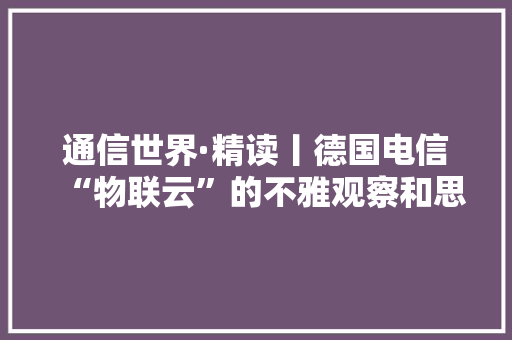 通信世界·精读丨德国电信“物联云”的不雅观察和思虑