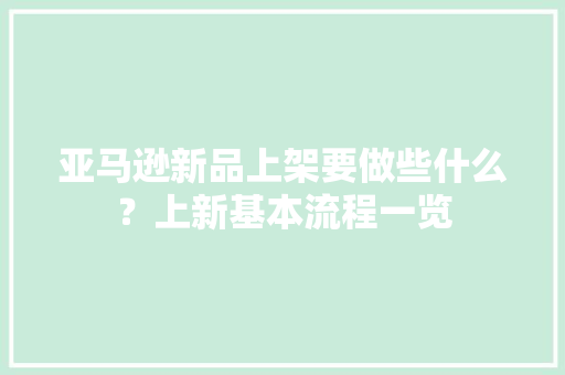 亚马逊新品上架要做些什么？上新基本流程一览 亚马逊新品上架要做些什么？上新基本流程一览 互联通信