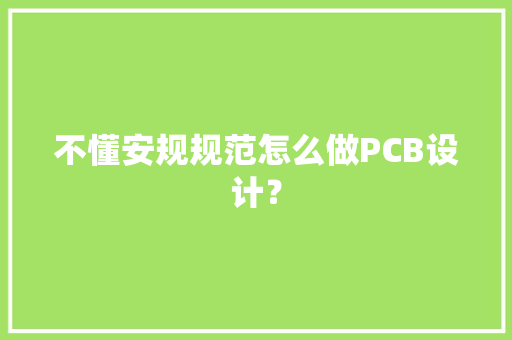 不懂安规规范怎么做PCB设计？ 不懂安规规范怎么做PCB设计？ 智能科技