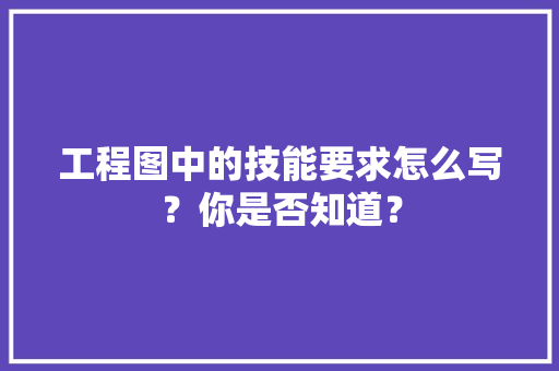 工程图中的技能要求怎么写？你是否知道？ 工程图中的技能要求怎么写？你是否知道？ 人工智能