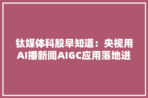钛媒体科股早知道：央视用AI播新闻AIGC应用落地进程或加速