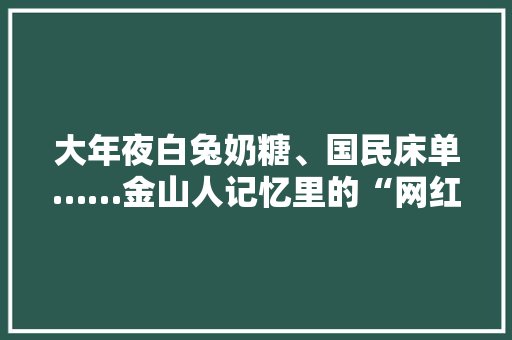 大年夜白兔奶糖、国民床单……金山人记忆里的“网红”国货上直播了→ 大年夜白兔奶糖、国民床单……金山人记忆里的“网红”国货上直播了→ 人工智能