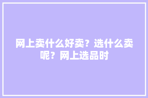 网上卖什么好卖？选什么卖呢？网上选品时 网上卖什么好卖？选什么卖呢？网上选品时 智能家居