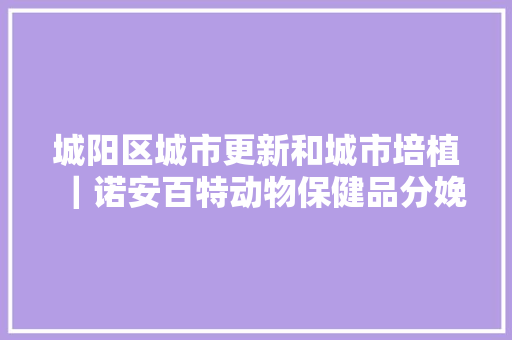 城阳区城市更新和城市培植｜诺安百特动物保健品分娩研发基地项目顺利落成