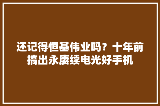 还记得恒基伟业吗？十年前搞出永赓续电光好手机 还记得恒基伟业吗？十年前搞出永赓续电光好手机 人工智能