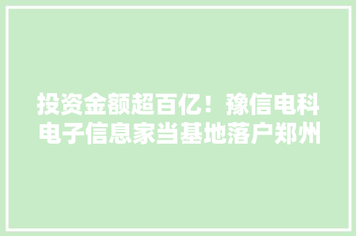 投资金额超百亿！豫信电科电子信息家当基地落户郑州航空港区