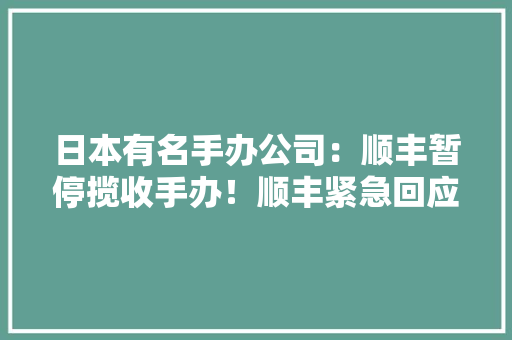 日本有名手办公司：顺丰暂停揽收手办！顺丰紧急回应 日本有名手办公司：顺丰暂停揽收手办！顺丰紧急回应 智能家居