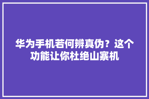 华为手机若何辨真伪？这个功能让你杜绝山寨机 华为手机若何辨真伪？这个功能让你杜绝山寨机 互联通信